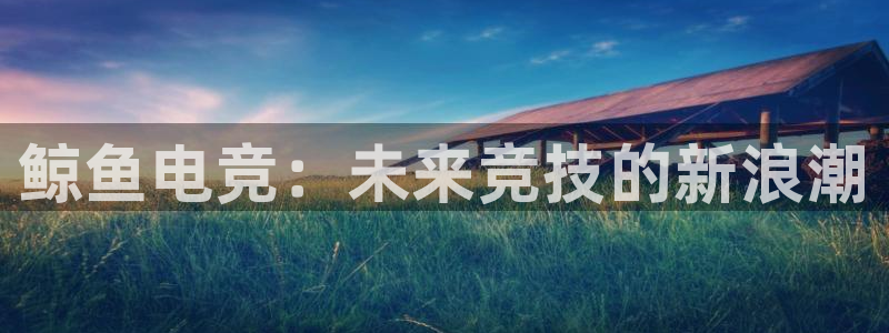 乐竞电竞官网：鲸鱼电竞：未来竞技的新浪潮